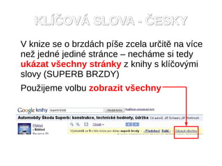 KLÍČOVÁ SLOVA - ČESKY
V knize se o brzdách píše zcela určitě na více
než jedné jediné stránce – necháme si tedy
ukázat všechny stránky z knihy s klíčovými
slovy (SUPERB BRZDY)
Použijeme volbu zobrazit všechny
 