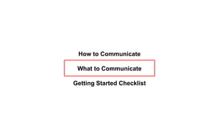 How to Communicate
What to Communicate
Getting Started Checklist
 