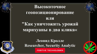 Высокоточное
геопозиционирование
или
"Как уничтожить урожай
марихуаны в два клика«
Леонид Кролле
Researcher, Security Analytic
 