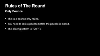 Rules of The Round
Only Pounce
• This is a pounce only round.
• You need to take a pounce before the pounce is closed.
• The scoring pattern is +20/-10
 