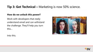 How do we unlock this power?
Work with developers that really
understand email and can withstand
the challenge. They’ll help you turn
this…
Tip 3: Get Technical – Marketing is now 50% science.
Into this.
 