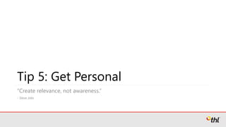 Tip 5: Get Personal
“Create relevance, not awareness.”
- Steve Jobs
 