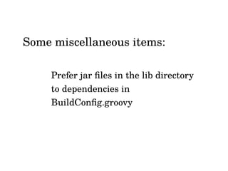 Some miscellaneous items:
Prefer jar files in the lib directory
to dependencies in
BuildConfig.groovy
 