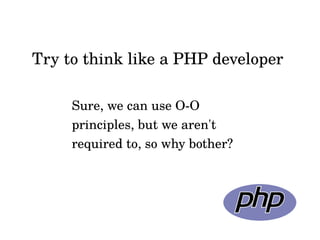 Sure, we can use O-O
principles, but we aren't
required to, so why bother?
Try to think like a PHP developer
 