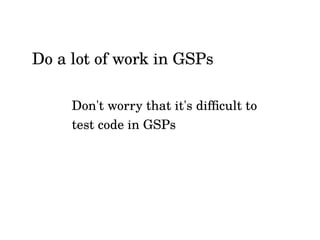 Don't worry that it's difficult to
test code in GSPs
Do a lot of work in GSPs
 