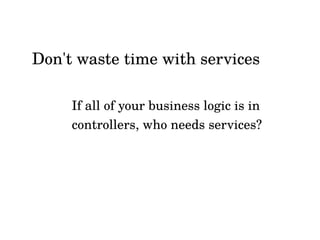 If all of your business logic is in
controllers, who needs services?
Don't waste time with services
 