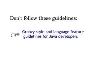 Groovy style and language feature
guidelines for Java developers
Don't follow these guidelines:
 