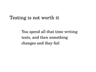 You spend all that time writing
tests, and then something
changes and they fail
Testing is not worth it
 