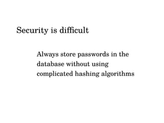 Always store passwords in the
database without using
complicated hashing algorithms
Security is difficult
 