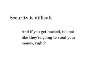 And if you get hacked, it's not
like they're going to steal your
money, right?
Security is difficult
 