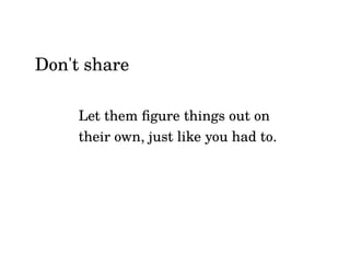 Don't share
Let them figure things out on
their own, just like you had to.
 