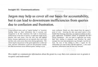 Insight 03 / Communications
Jargon may help us cover all our bases for accountability,
but it can lead to downstream inefficiencies from queries
due to confusion and frustration.
more confusion. Details are often shared from the agency’s
point of view – knowing the date your panel meets is less
helpful than knowing when they can expect an answer on their
grant application. Evaluation criteria of proposals are not
always transparent – this can leads to applicants just trying
their luck sending in proposals (and therefore the grant
manager has more poor proposals to go through). Last but not
least, the tone of the writing is often a signal for the
relationship you want to have with the applicant – is the usual
top-down, authoritative tone the best way forward?
How might we communicate information about the grant in a way that even someone new to grants is
receptive and understand?
Using technical terms such as “capital funding” or “recurrent
funding’ helps us share information that is accurate and
transparent to all. But sometimes this leads to downstream
inefficiencies in the form of queries, as applicants might not be
familiar with such terms, even the ones who had applied
before, because applications are not typically their core work
and they only come across these terms during application. The
whole step-by-step process of the grant application is often not
clear, and how information is laid out and presented visually
are often inconsistent across different grants, leading to even
 