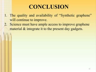 CONCLUSION
18
1. The quality and availability of “Synthetic graphene”
will continue to improve.
2. Science must have ample access to improve graphene
material & integrate it to the present day gadgets.
 