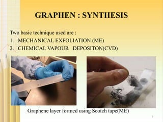 GRAPHEN : SYNTHESIS
Two basic technique used are :
1. MECHANICAL EXFOLIATION (ME)
2. CHEMICAL VAPOUR DEPOSITON(CVD)
Graphene layer formed using Scotch tape(ME)
5
 