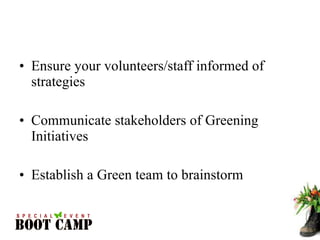 Ensure your volunteers/staff informed of strategies Communicate stakeholders of Greening Initiatives Establish a Green team to brainstorm 