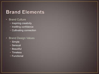 • Brand Culture
• Inspiring creativity
• Instilling confidence
• Cultivating connection
• Brand Design Values
• Simple
• Sensual
• Beautiful
• Timeless
• Functional
 