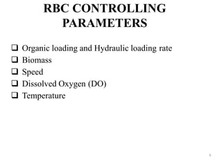 RBC CONTROLLING
PARAMETERS
6
 Organic loading and Hydraulic loading rate
 Biomass
 Speed
 Dissolved Oxygen (DO)
 Temperature
 