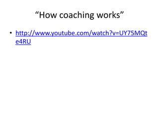 “How coaching works”
• http://www.youtube.com/watch?v=UY75MQt
  e4RU
 