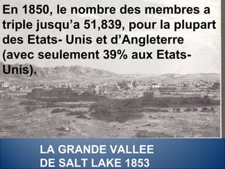 En 1850, le nombre des membres a triple jusqu’a 51,839, pour la plupart des Etats- Unis et d’Angleterre (avec seulement 39% aux Etats- Unis). LA GRANDE VALLEE DE SALT LAKE 1853 