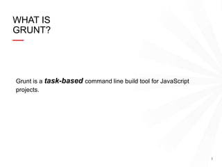 3
WHAT IS
GRUNT?
Grunt is a task-based command line build tool for JavaScript
projects.
 