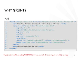 6
WHY GRUNT?
Ant
http://mechanics.flite.com/blog/2012/06/19/why-we-use-node-dot-js-and-grunt-to-build-javascript/
 