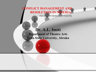 CONFLICT MANAGEMENT AND
RESOLUTION IN NIGERIA:
THEROLEOFDRAMAANDTHEATRE
Dr. A.L. Imiti
Department of Theatre Arts
Delta State University, Abraka
 