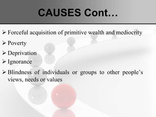 CAUSES Cont…
 Forceful acquisition of primitive wealth and mediocrity
 Poverty
 Deprivation
 Ignorance
 Blindness of individuals or groups to other people’s
views, needs or values
 