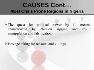 CAUSES Cont…
Most Crisis Prone Regions in Nigeria
 The quest for political power by all means,
characterized by election rigging and result
manipulation and falsification
 Hostage taking for ransom, and killings.
 