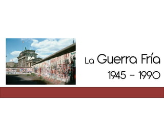 La Guerra   Fría
                            1945 - 1990

Lic. Erick Sandí Monge
 