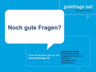 Noch gute Fragen?
Gute Antworten gibt es auf
www.gutefrage.net
gutefrage.net GmbH
Ein Unternehmen der
Verlagsgruppe Georg von
Holtzbrinck
Erika-Mann-Str.23
80636 München
 