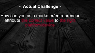 - Actual Challenge -
How can you as a marketer/entrepreneur
attribute the correct value to the right
platform/device
 