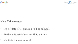 Key Takeaways
•  It’s not late yet… but stop finding excuses
•  Be there at every moment that matters
•  Mobile is the new normal
58
 