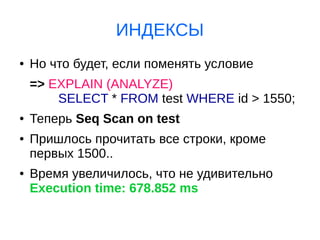 ИНДЕКСЫ
● Но что будет, если поменять условие
=> EXPLAIN (ANALYZE)
SELECT * FROM test WHERE id > 1550;
● Теперь Seq Scan on test
● Пришлось прочитать все строки, кроме
первых 1500..
● Время увеличилось, что не удивительно
Execution time: 678.852 ms
 