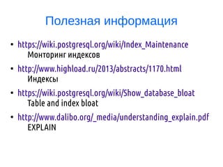 Полезная информация
●
https://wiki.postgresql.org/wiki/Index_Maintenance
Монторинг индексов
●
http://www.highload.ru/2013/abstracts/1170.html
Индексы
●
https://wiki.postgresql.org/wiki/Show_database_bloat
Table and index bloat
●
http://www.dalibo.org/_media/understanding_explain.pdf
EXPLAIN
 