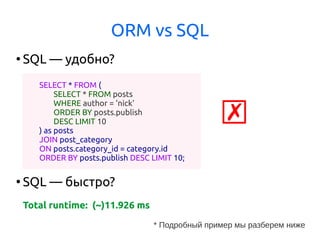 ORM vs SQL
●
SQL — удобно?
●
SQL — быстро?
Total runtime: (~)11.926 ms
SELECT * FROM (
SELECT * FROM posts
WHERE author = 'nick'
ORDER BY posts.publish
DESC LIMIT 10
) as posts
JOIN post_category
ON posts.category_id = category.id
ORDER BY posts.publish DESC LIMIT 10;
☒
* Подробный пример мы разберем ниже
 