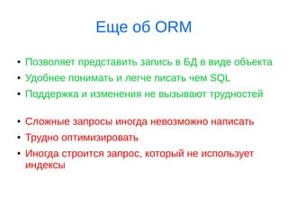 Еще об ORM
● Позволяет представить запись в БД в виде объекта
● Удобнее понимать и легче писать чем SQL
● Поддержка и изменения не вызывают трудностей
● Сложные запросы иногда невозможно написать
● Трудно оптимизировать
● Иногда строится запрос, который не использует
индексы
 