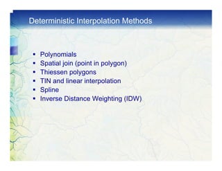 Deterministic Interpolation Methods



   Polynomials
   Spatial join (point in polygon)
   Thiessen polygons
   TIN and linear interpolation
   Spline
   Inverse Distance Weighting (IDW)
 