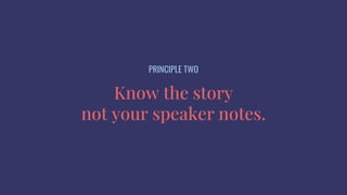 Know the story
not your speaker notes.
PRINCIPLE TWO
 