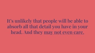 It’s unlikely that people will be able to
absorb all that detail you have in your
head. And they may not even care.
 