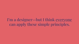 I’m a designer—but I think everyone
can apply these simple principles.
 