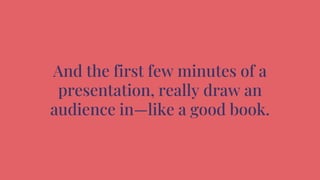 And the first few minutes of a
presentation, really draw an
audience in—like a good book.
 