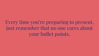 Every time you’re preparing to present,
just remember that no one cares about
your bullet points.
 