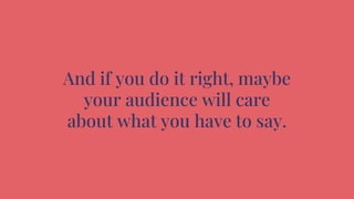 And if you do it right, maybe
your audience will care
about what you have to say.
 