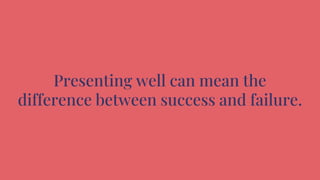 Presenting well can mean the
difference between success and failure.
 