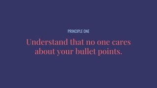 Understand that no one cares
about your bullet points.
PRINCIPLE ONE
 