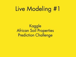 Live Modeling #1 
Kaggle 
African Soil Properties 
Prediction Challenge 
 