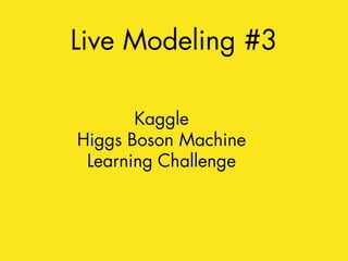 Live Modeling #3 
Kaggle 
Higgs Boson Machine 
Learning Challenge 
 