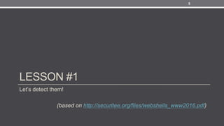 LESSON #1
Let’s detect them!
(based on http://securitee.org/files/webshells_www2016.pdf)
5
 