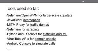 Tools used so far:
• Selenium/OpenWPM for large-scale crawlers
• JavaScript interception
• MITM Proxy for traffic dumps
• Selenium for scraping
• Python and R scripts for statistics and ML
• VirusTotal APIs for domain checks
• Android Console to simulate calls
• …
58
 