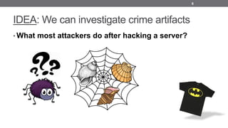 IDEA: We can investigate crime artifacts
• What most attackers do after hacking a server?
6
 